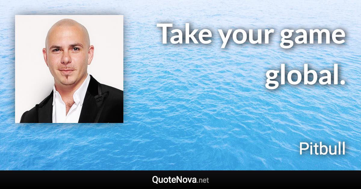 Take your game global. - Pitbull quote