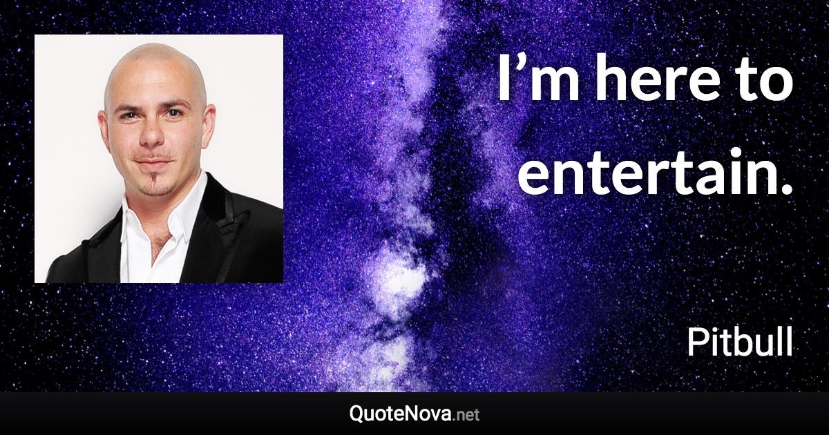 I’m here to entertain. - Pitbull quote