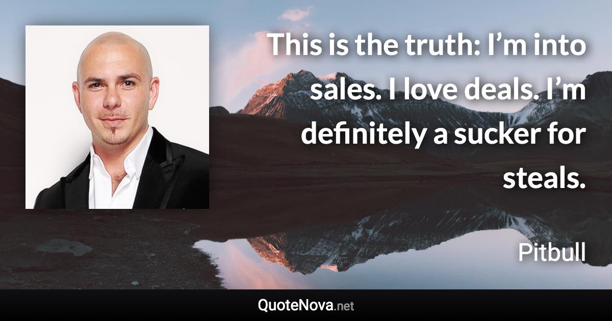 This is the truth: I’m into sales. I love deals. I’m definitely a sucker for steals. - Pitbull quote