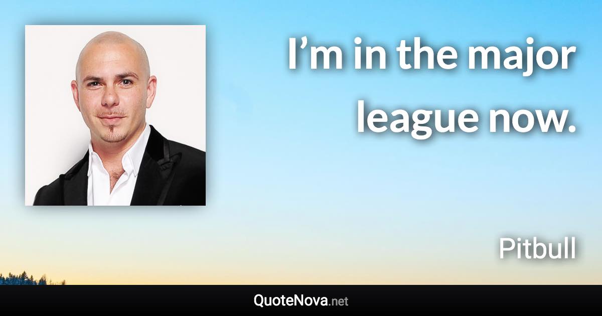 I’m in the major league now. - Pitbull quote