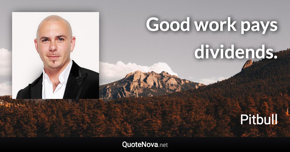 Good work pays dividends. - Pitbull quote