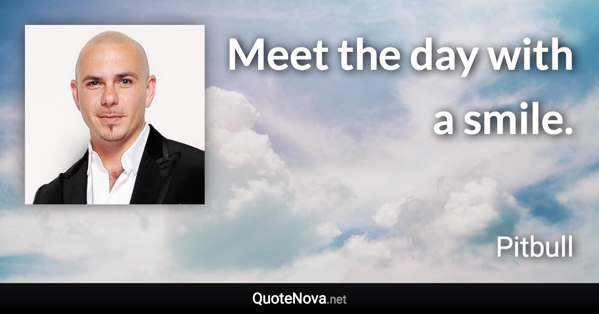 Meet the day with a smile. - Pitbull quote