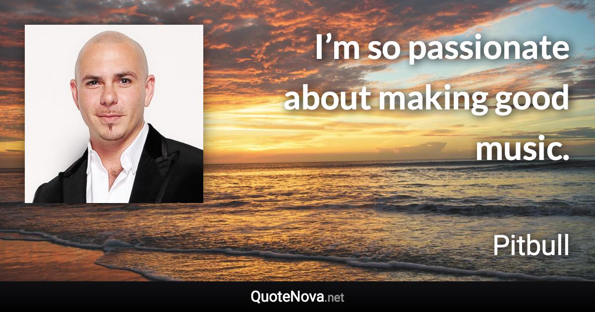 I’m so passionate about making good music. - Pitbull quote