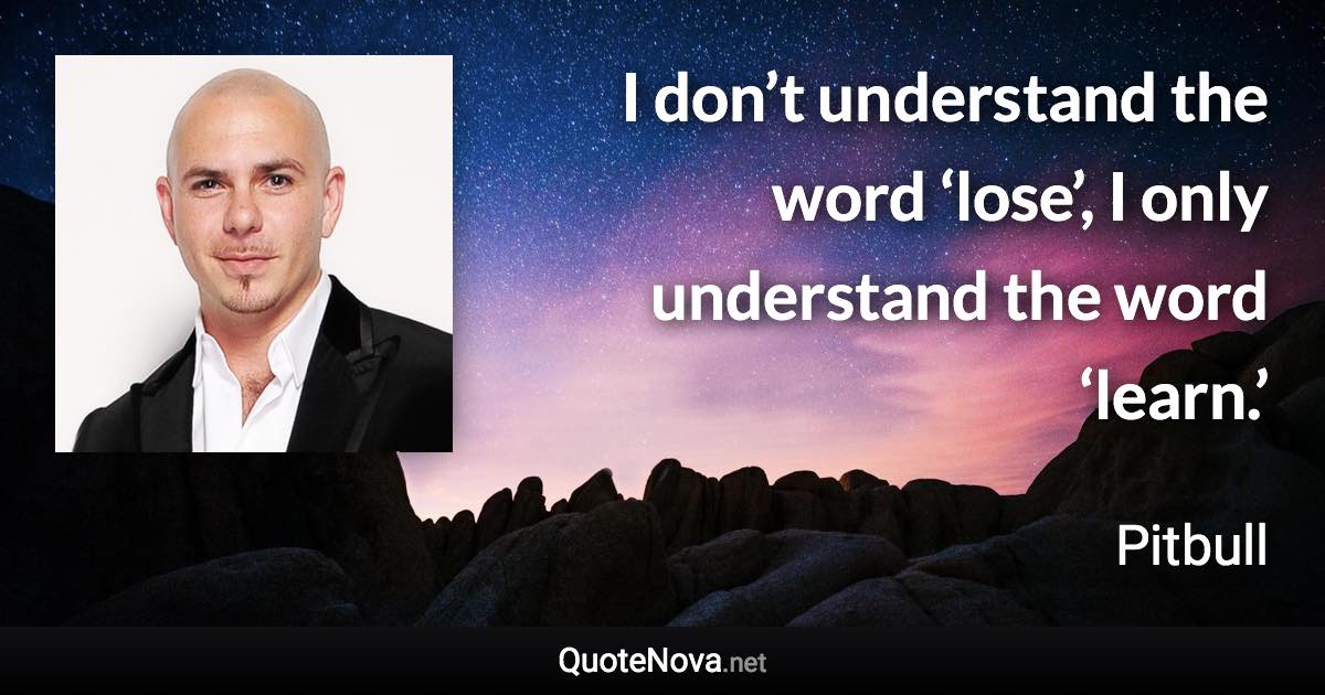 I don’t understand the word ‘lose’, I only understand the word ‘learn.’ - Pitbull quote