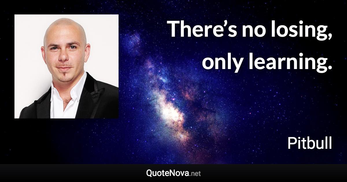 There’s no losing, only learning. - Pitbull quote