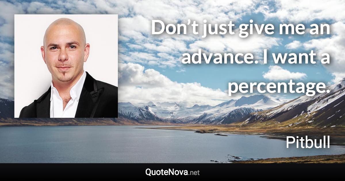 Don’t just give me an advance. I want a percentage. - Pitbull quote