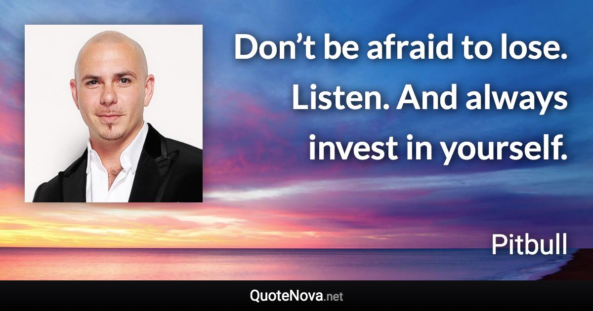 Don’t be afraid to lose. Listen. And always invest in yourself. - Pitbull quote