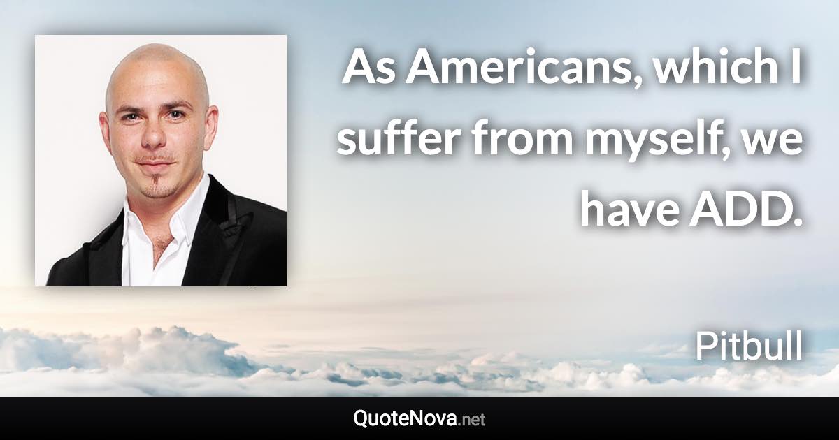 As Americans, which I suffer from myself, we have ADD. - Pitbull quote