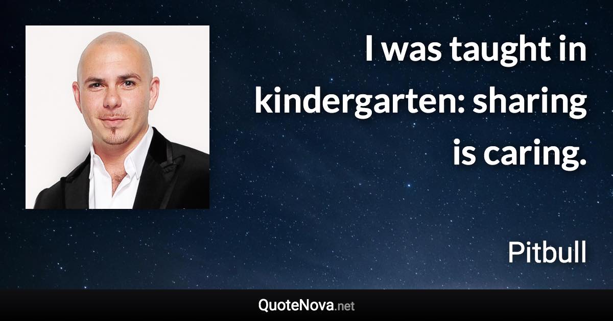 I was taught in kindergarten: sharing is caring. - Pitbull quote