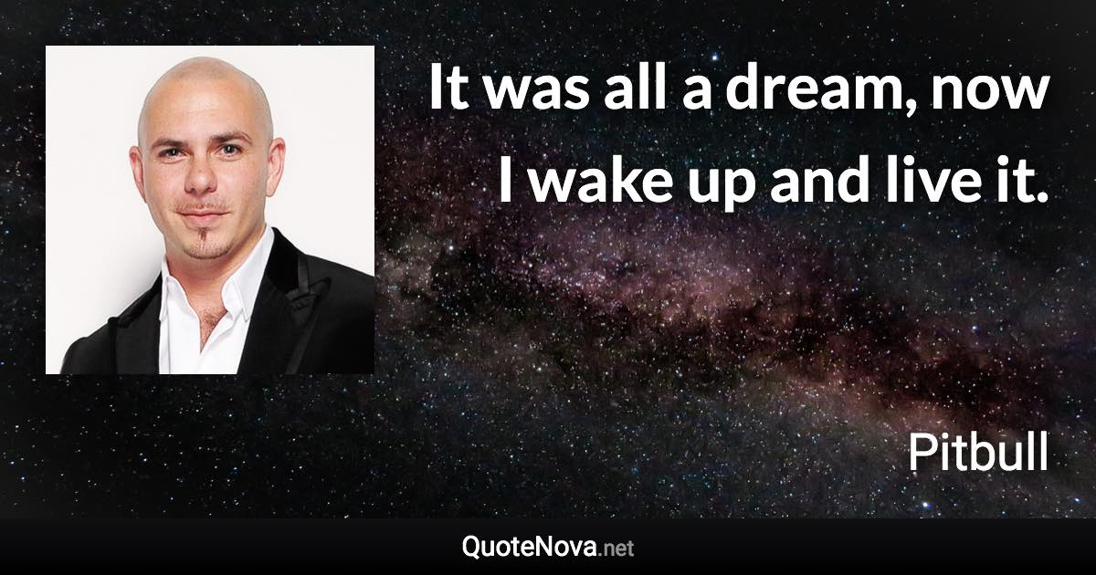 It was all a dream, now I wake up and live it. - Pitbull quote