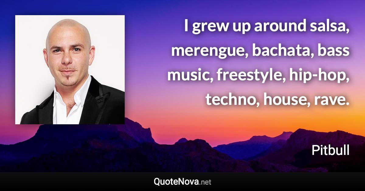 I grew up around salsa, merengue, bachata, bass music, freestyle, hip-hop, techno, house, rave. - Pitbull quote