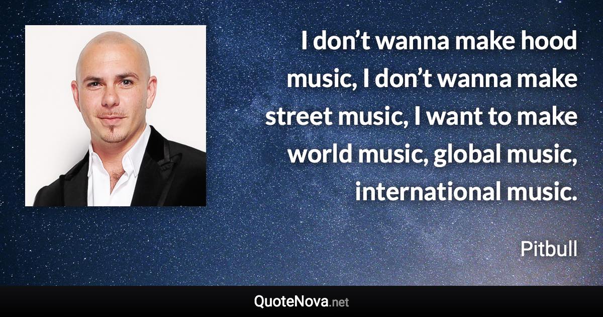 I don’t wanna make hood music, I don’t wanna make street music, I want to make world music, global music, international music. - Pitbull quote