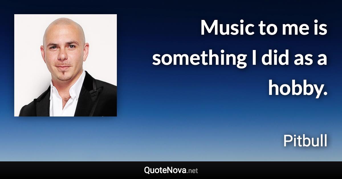 Music to me is something I did as a hobby. - Pitbull quote