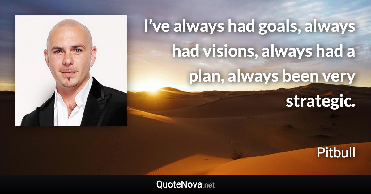 I’ve always had goals, always had visions, always had a plan, always been very strategic. - Pitbull quote