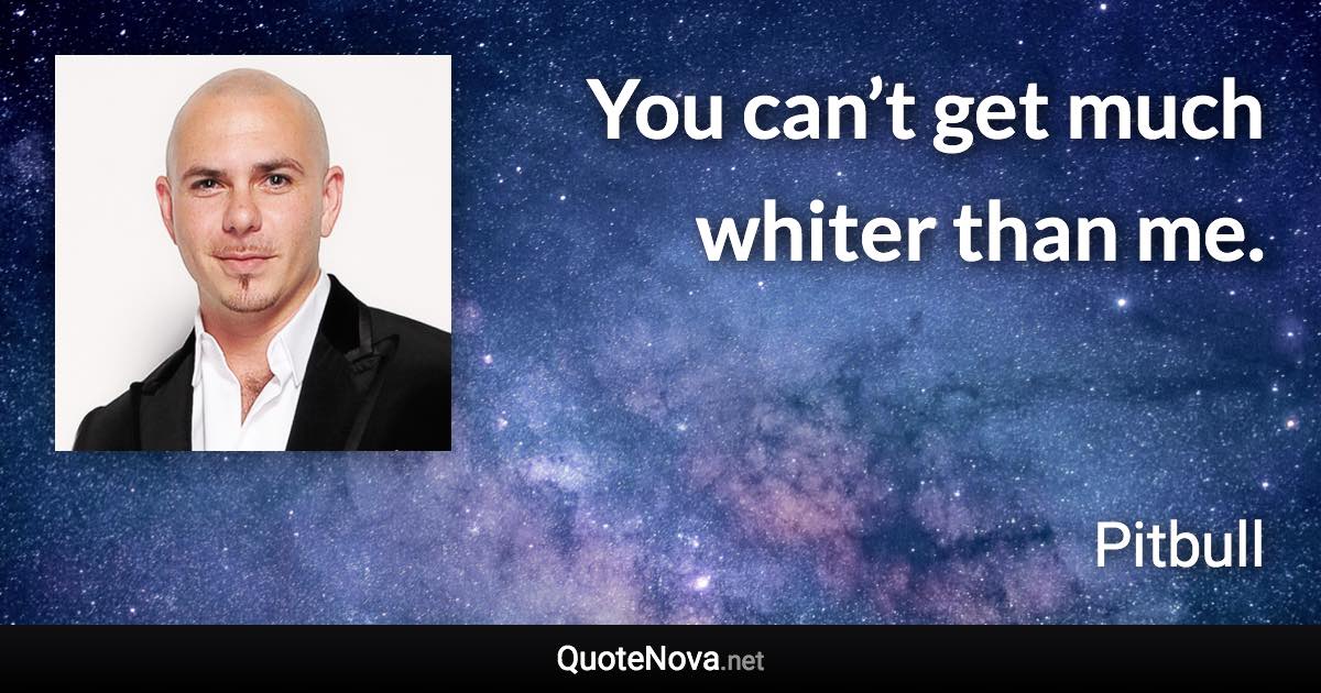 You can’t get much whiter than me. - Pitbull quote