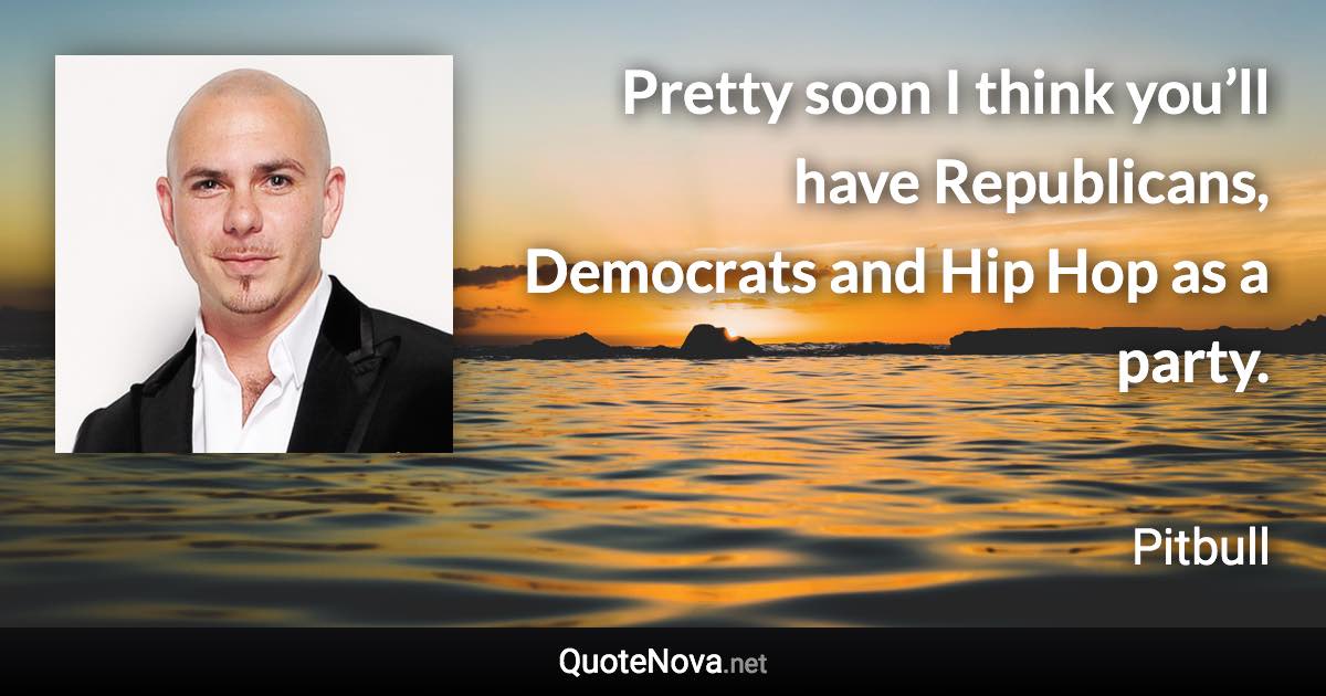 Pretty soon I think you’ll have Republicans, Democrats and Hip Hop as a party. - Pitbull quote