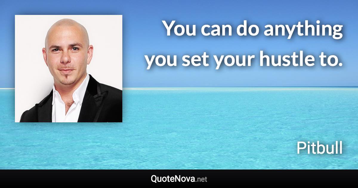You can do anything you set your hustle to. - Pitbull quote