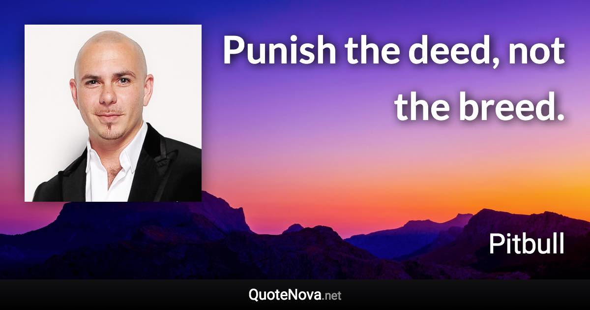 Punish the deed, not the breed. - Pitbull quote