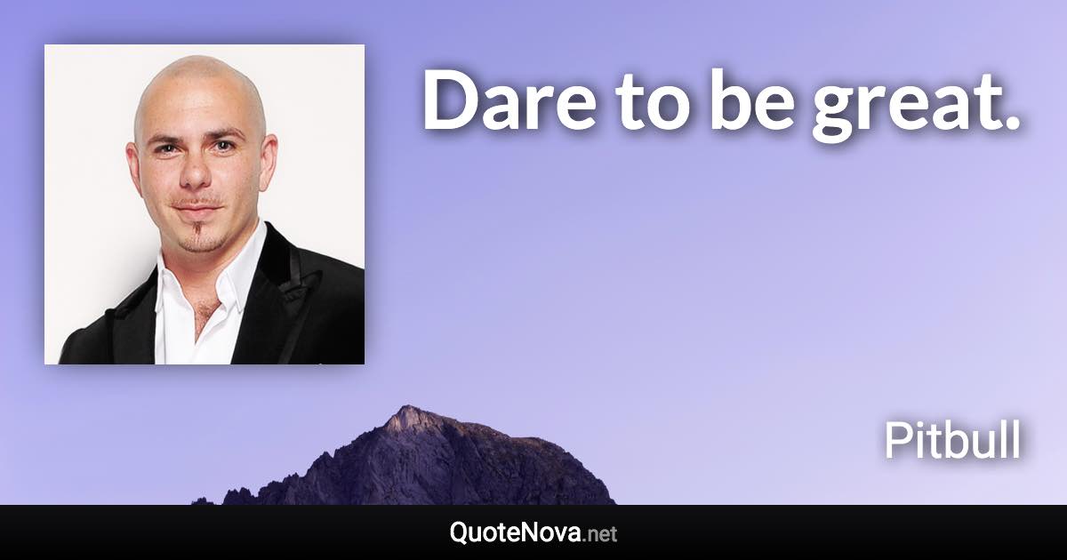 Dare to be great. - Pitbull quote