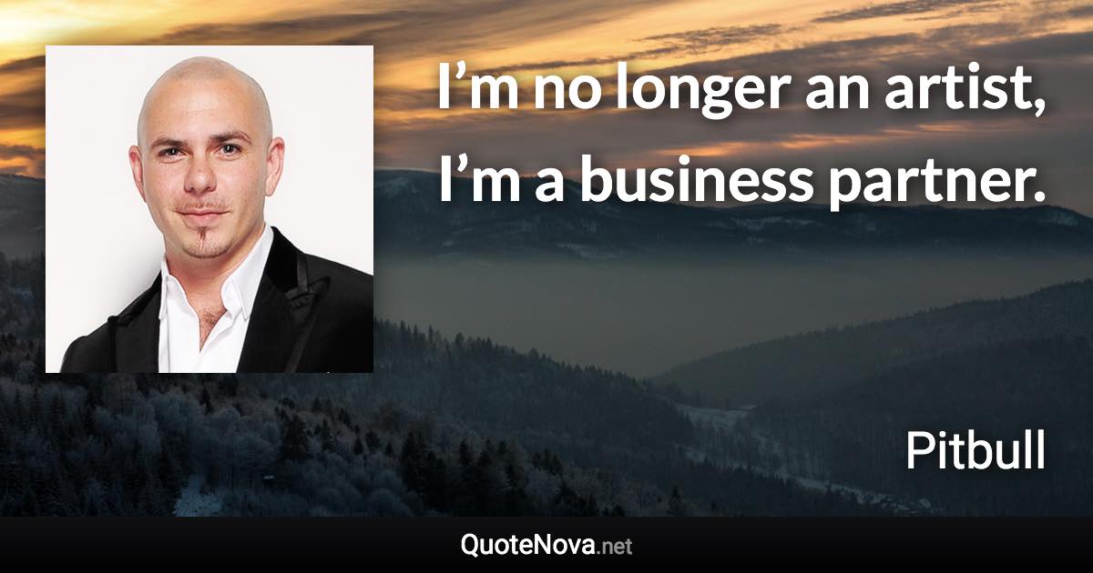 I’m no longer an artist, I’m a business partner. - Pitbull quote