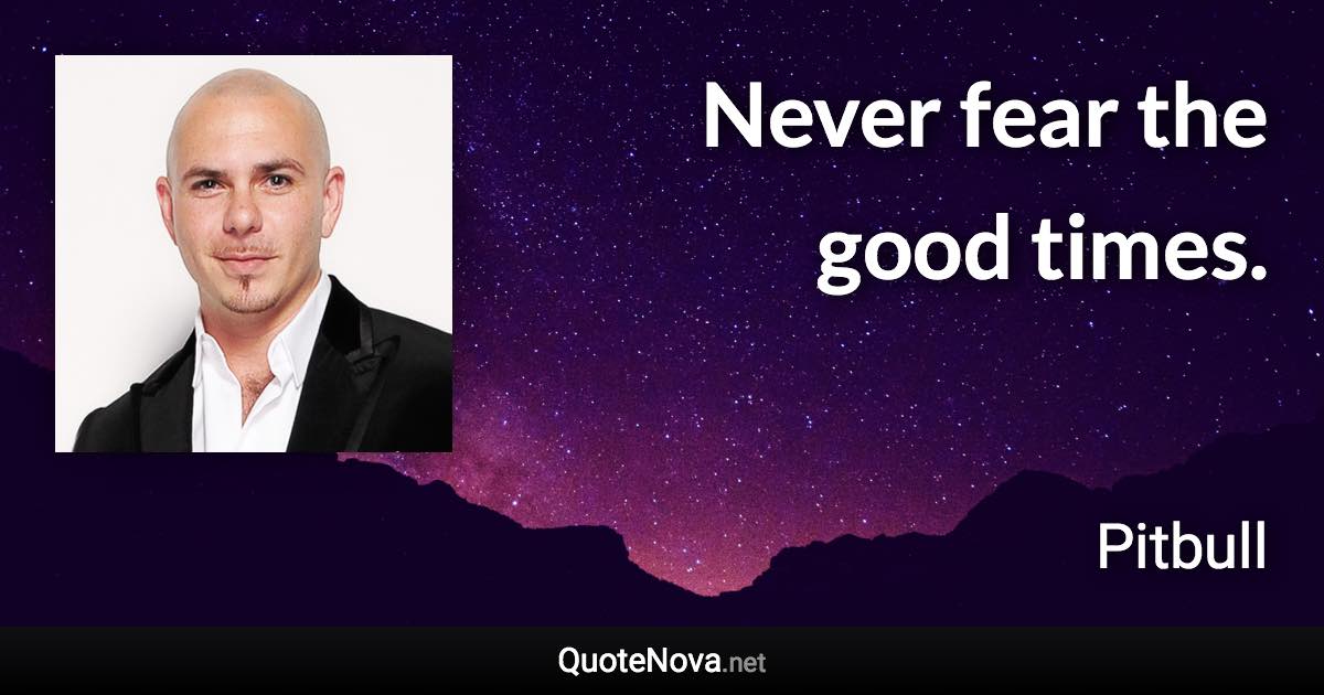 Never fear the good times. - Pitbull quote