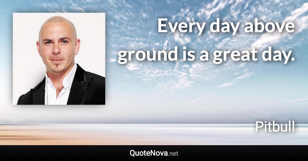 Every day above ground is a great day.