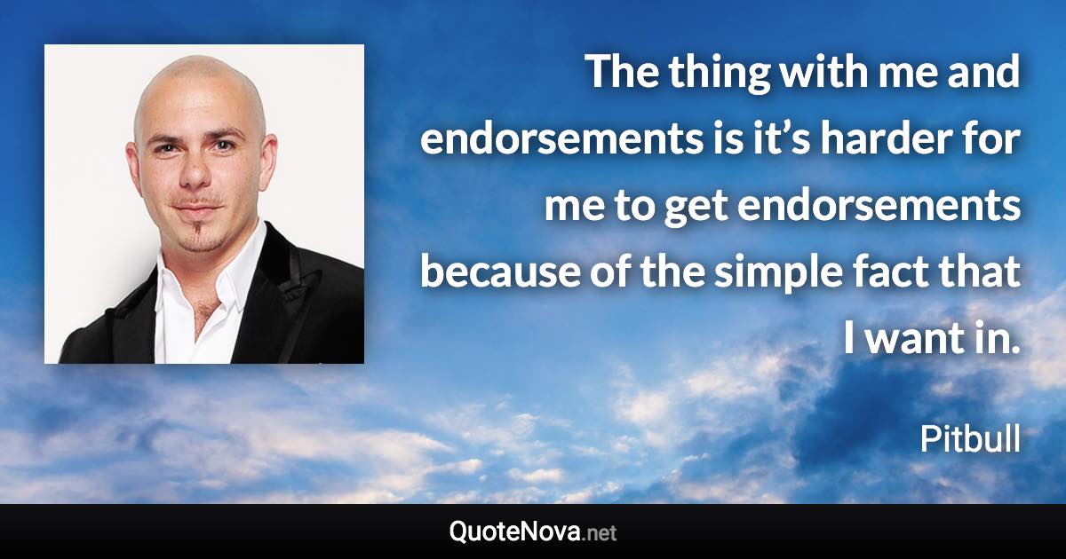 The thing with me and endorsements is it’s harder for me to get endorsements because of the simple fact that I want in. - Pitbull quote