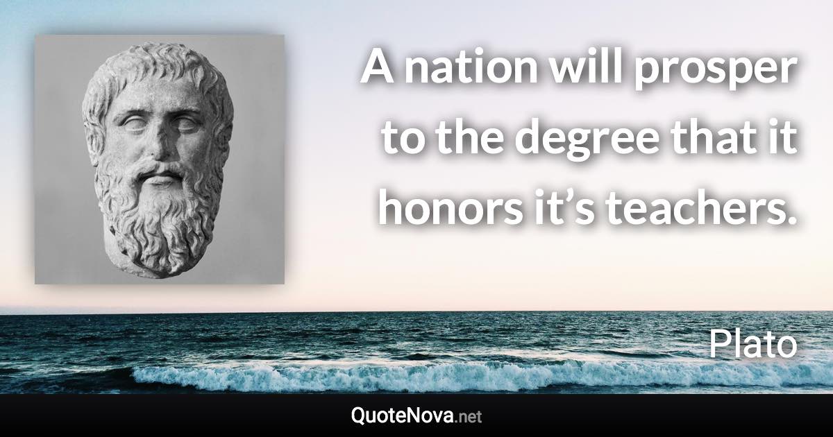 A nation will prosper to the degree that it honors it’s teachers. - Plato quote