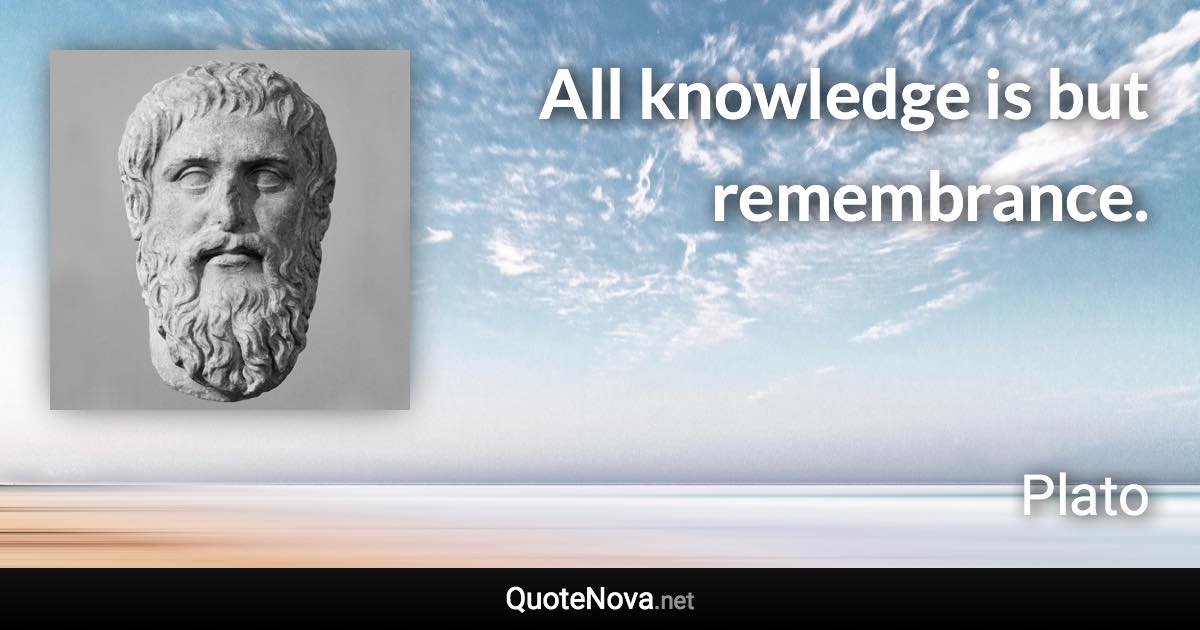 All knowledge is but remembrance. - Plato quote