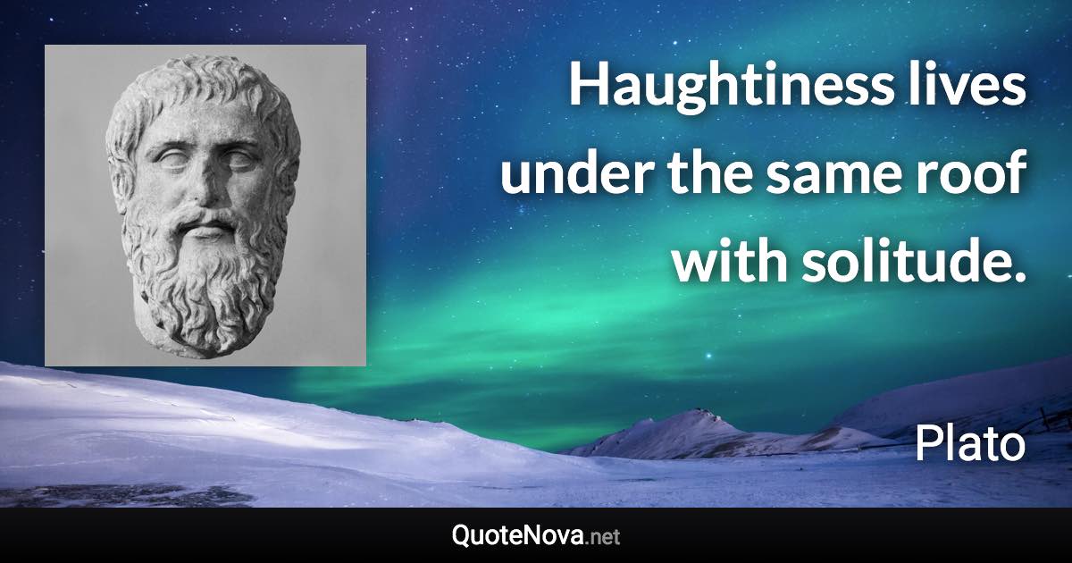 Haughtiness lives under the same roof with solitude. - Plato quote