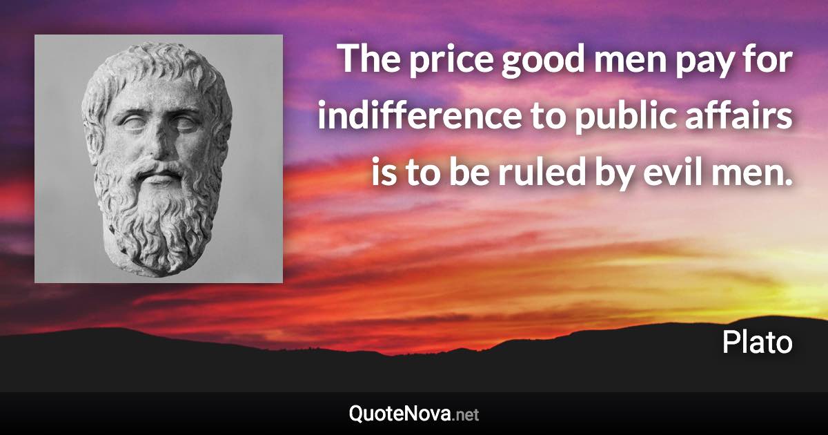 The price good men pay for indifference to public affairs is to be ruled by evil men. - Plato quote