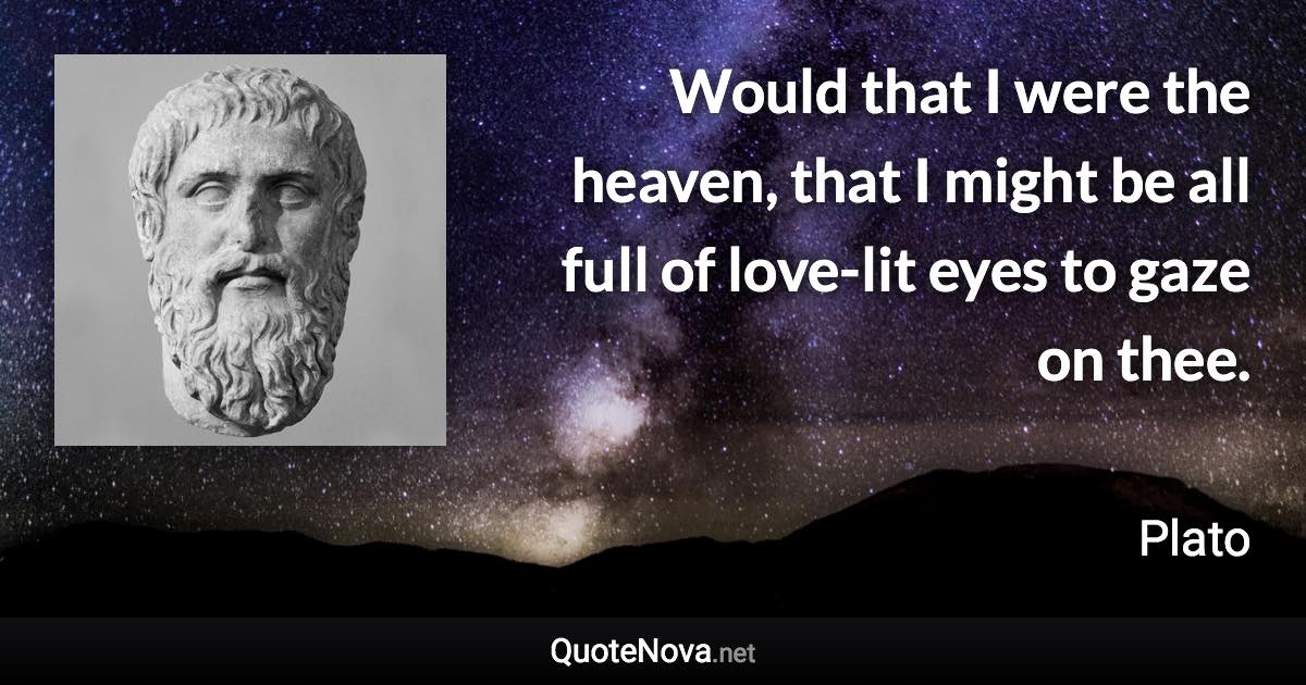 Would that I were the heaven, that I might be all full of love-lit eyes to gaze on thee. - Plato quote