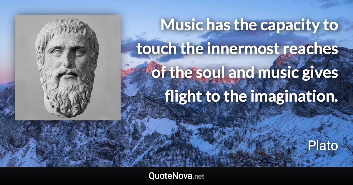 Music has the capacity to touch the innermost reaches of the soul and music gives flight to the imagination. - Plato quote