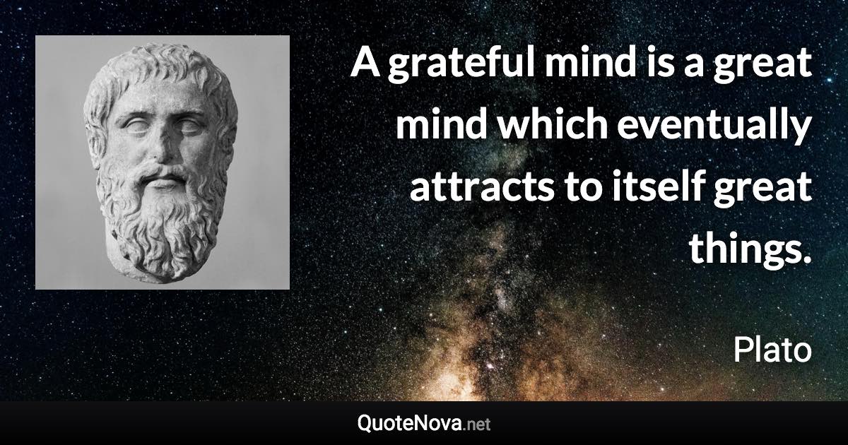 A grateful mind is a great mind which eventually attracts to itself great things. - Plato quote