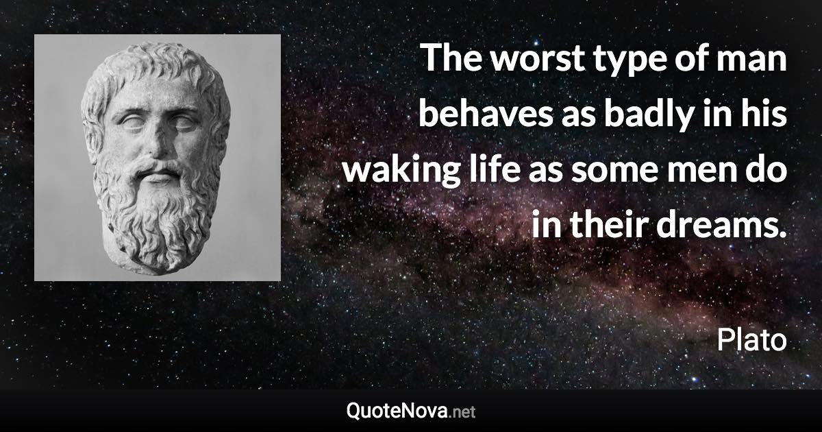 The worst type of man behaves as badly in his waking life as some men do in their dreams. - Plato quote