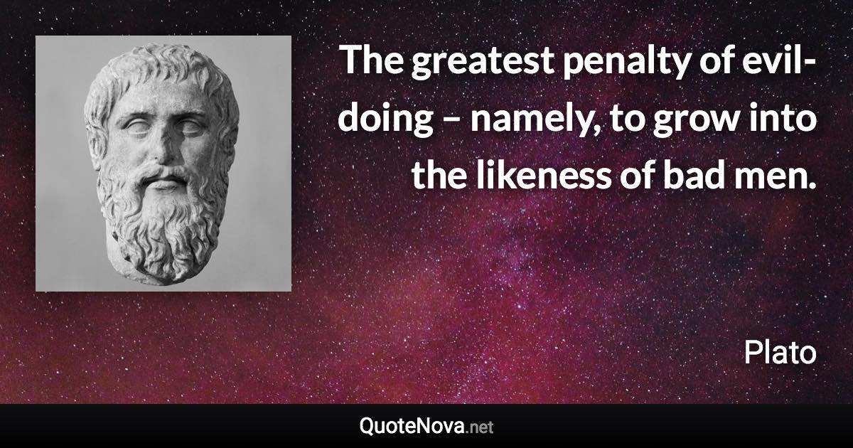 The greatest penalty of evil-doing – namely, to grow into the likeness of bad men. - Plato quote