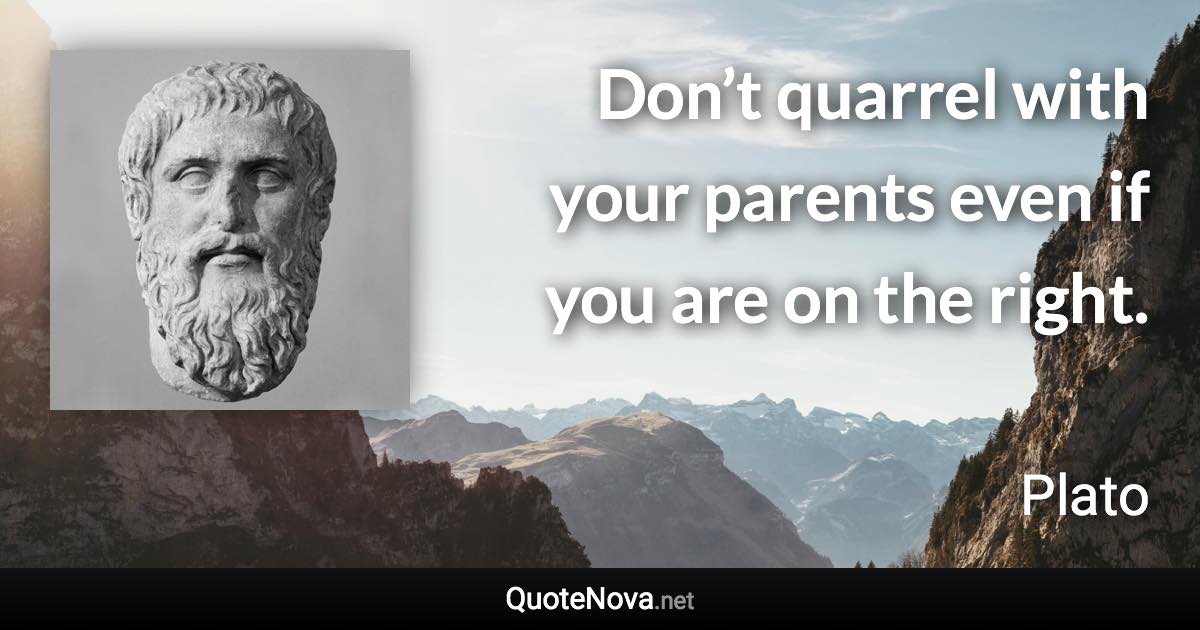 Don’t quarrel with your parents even if you are on the right. - Plato quote