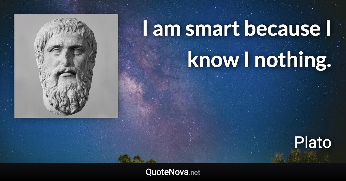 I am smart because I know I nothing. - Plato quote