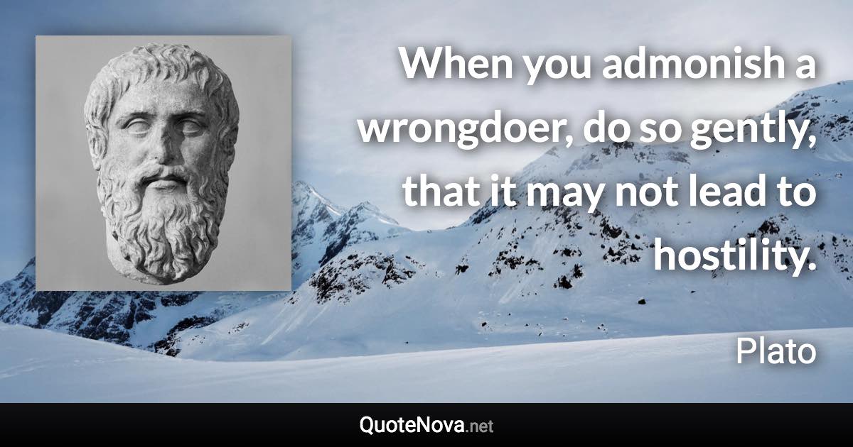 When you admonish a wrongdoer, do so gently, that it may not lead to hostility. - Plato quote