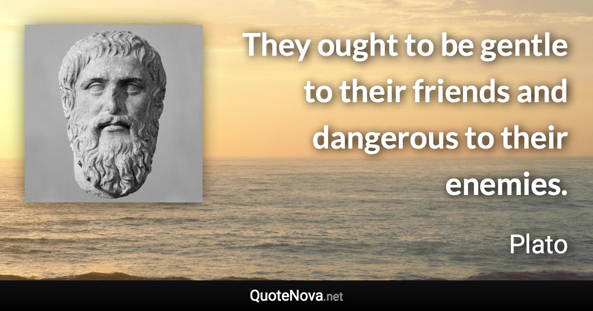 They ought to be gentle to their friends and dangerous to their enemies. - Plato quote