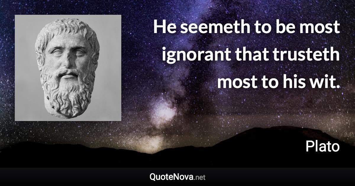 He seemeth to be most ignorant that trusteth most to his wit. - Plato quote