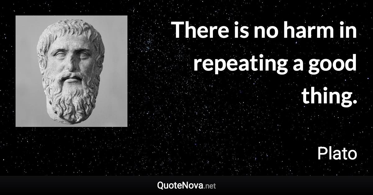 There is no harm in repeating a good thing. - Plato quote