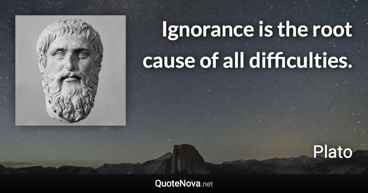 Ignorance is the root cause of all difficulties. - Plato quote