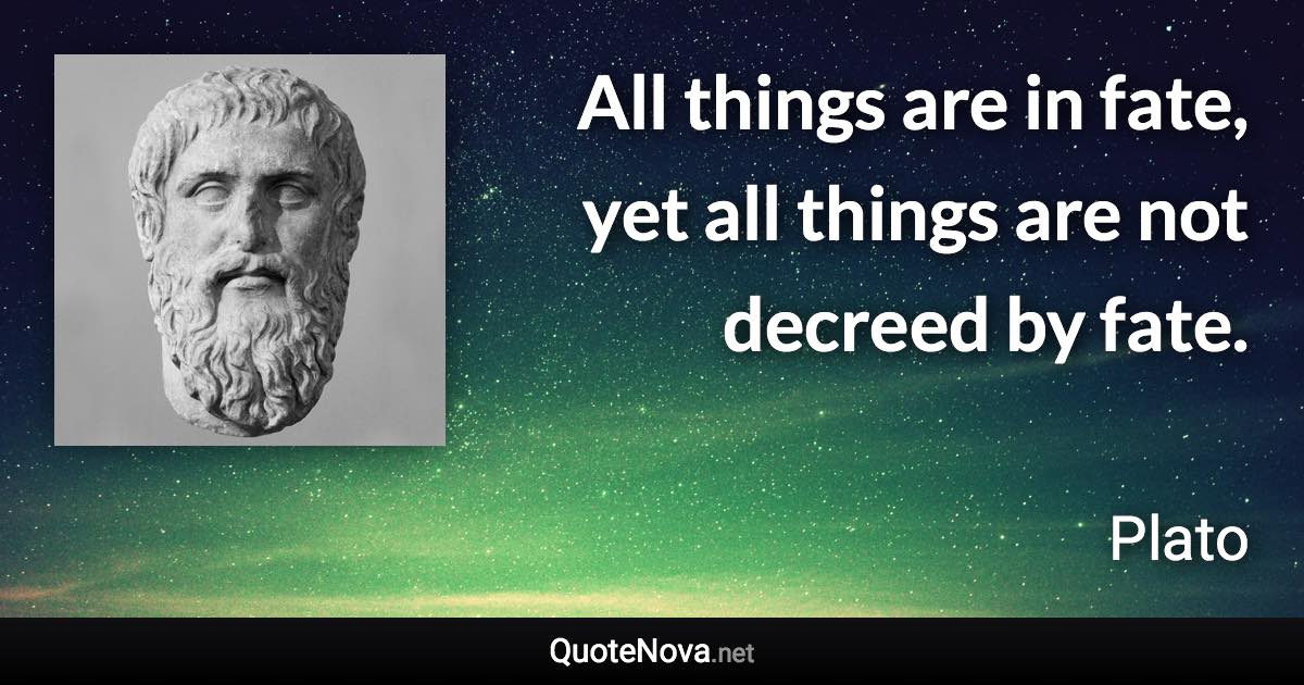 All things are in fate, yet all things are not decreed by fate. - Plato quote