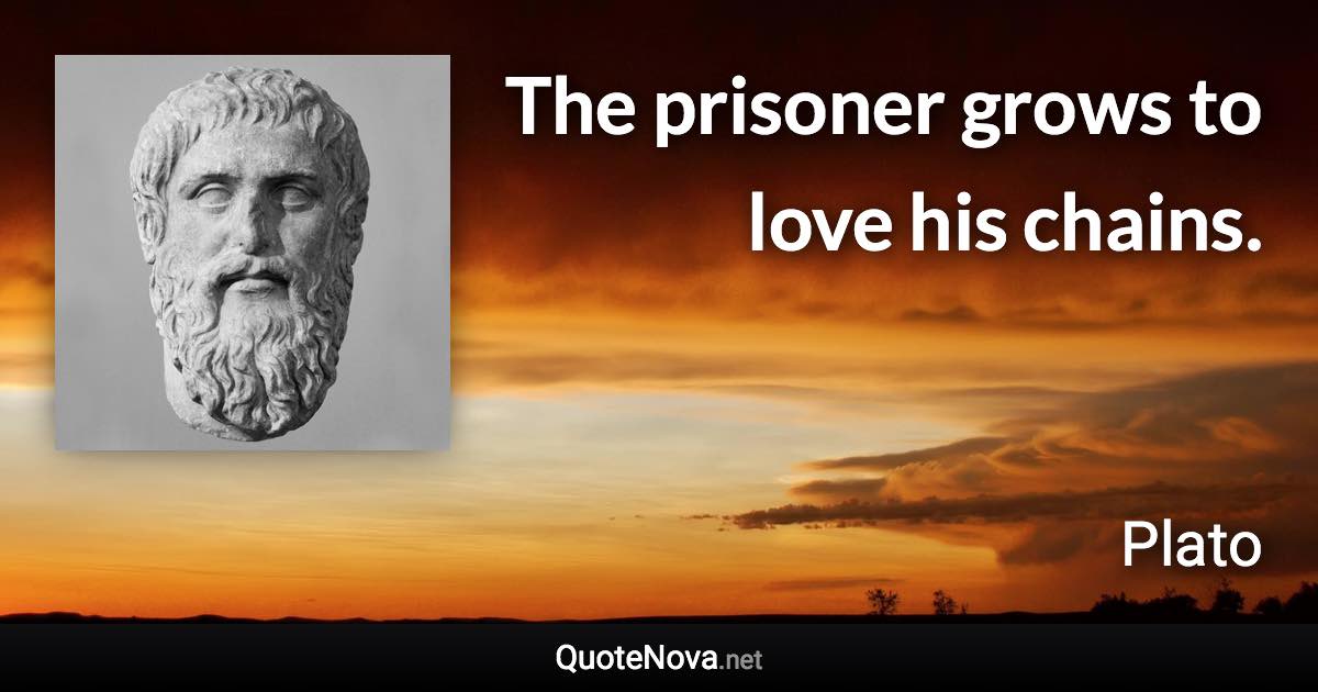 The prisoner grows to love his chains. - Plato quote