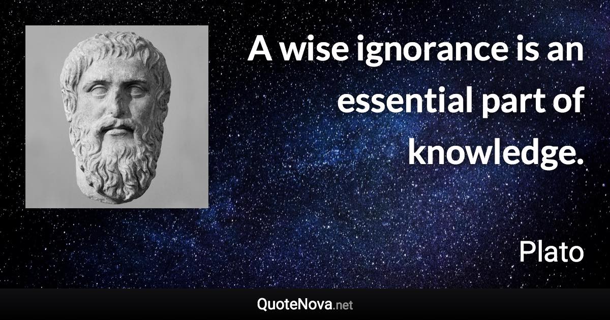 A wise ignorance is an essential part of knowledge. - Plato quote