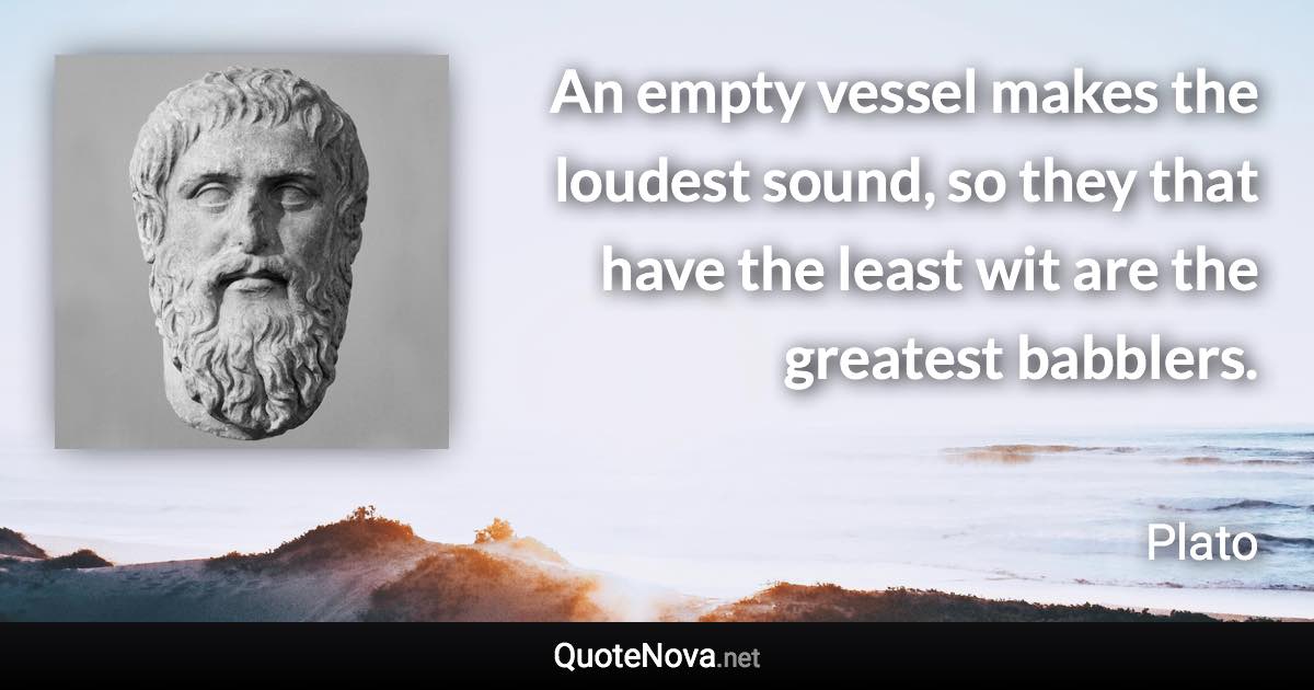 An empty vessel makes the loudest sound, so they that have the least wit are the greatest babblers. - Plato quote