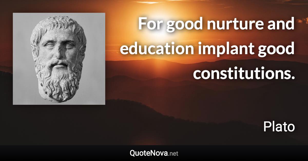 For good nurture and education implant good constitutions. - Plato quote