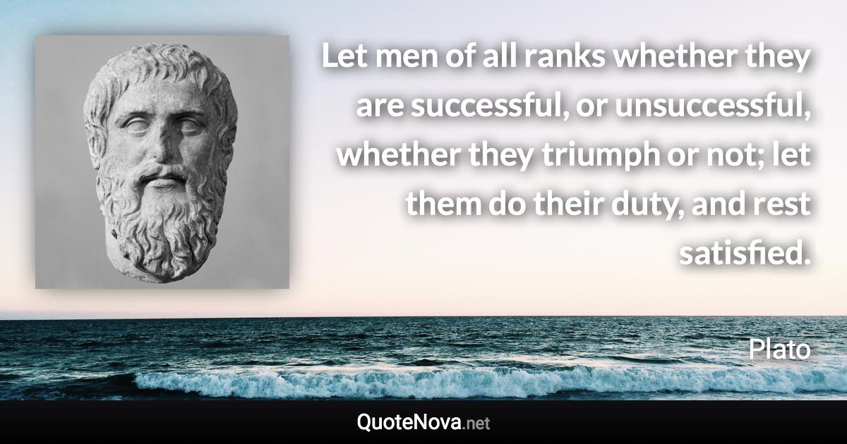 Let men of all ranks whether they are successful, or unsuccessful, whether they triumph or not; let them do their duty, and rest satisfied. - Plato quote