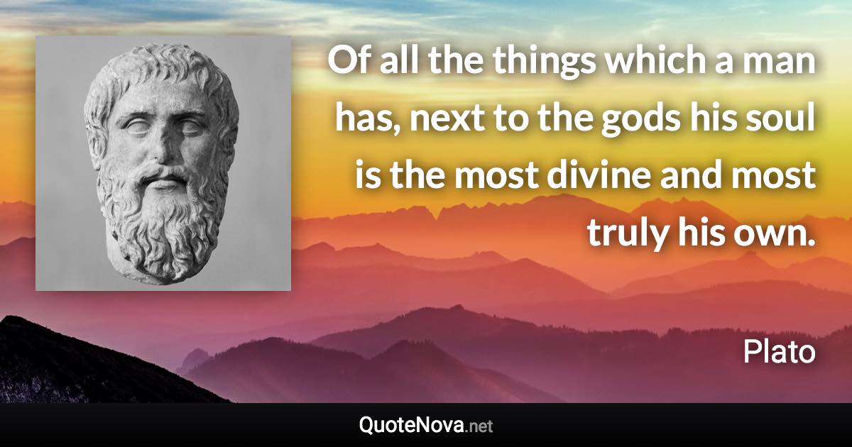 Of all the things which a man has, next to the gods his soul is the most divine and most truly his own. - Plato quote